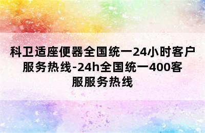 科卫适座便器全国统一24小时客户服务热线-24h全国统一400客服服务热线