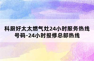 科厨好太太燃气灶24小时服务热线号码-24小时报修总部热线