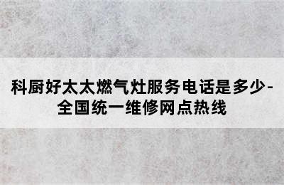 科厨好太太燃气灶服务电话是多少-全国统一维修网点热线