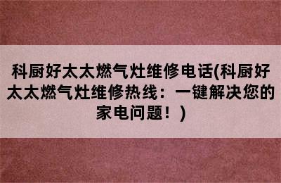 科厨好太太燃气灶维修电话(科厨好太太燃气灶维修热线：一键解决您的家电问题！)