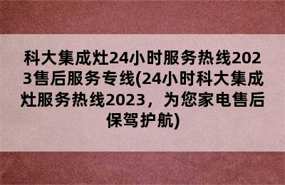 科大集成灶24小时服务热线2023售后服务专线(24小时科大集成灶服务热线2023，为您家电售后保驾护航)