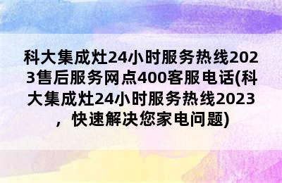 科大集成灶24小时服务热线2023售后服务网点400客服电话(科大集成灶24小时服务热线2023，快速解决您家电问题)