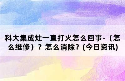 科大集成灶一直打火怎么回事-（怎么维修）？怎么消除？(今日资讯)