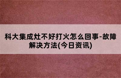 科大集成灶不好打火怎么回事-故障解决方法(今日资讯)