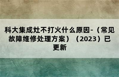 科大集成灶不打火什么原因-（常见故障维修处理方案）（2023）已更新