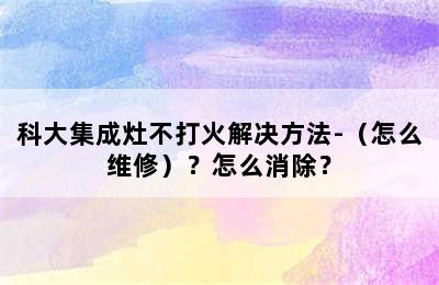 科大集成灶不打火解决方法-（怎么维修）？怎么消除？