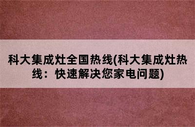 科大集成灶全国热线(科大集成灶热线：快速解决您家电问题)