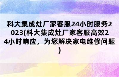 科大集成灶厂家客服24小时服务2023(科大集成灶厂家客服高效24小时响应，为您解决家电维修问题)