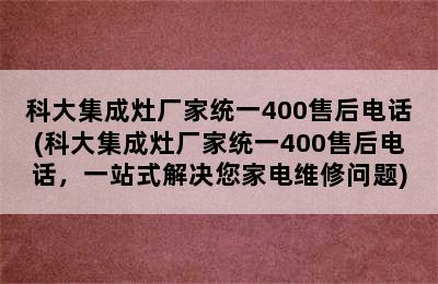 科大集成灶厂家统一400售后电话(科大集成灶厂家统一400售后电话，一站式解决您家电维修问题)