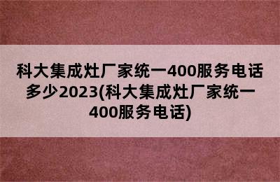 科大集成灶厂家统一400服务电话多少2023(科大集成灶厂家统一400服务电话)