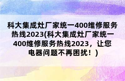 科大集成灶厂家统一400维修服务热线2023(科大集成灶厂家统一400维修服务热线2023，让您电器问题不再困扰！)