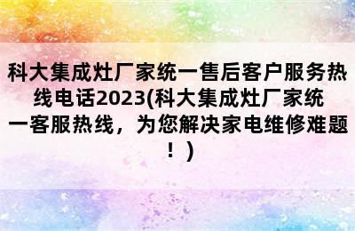 科大集成灶厂家统一售后客户服务热线电话2023(科大集成灶厂家统一客服热线，为您解决家电维修难题！)