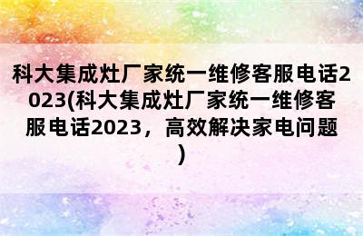 科大集成灶厂家统一维修客服电话2023(科大集成灶厂家统一维修客服电话2023，高效解决家电问题)