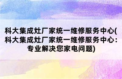 科大集成灶厂家统一维修服务中心(科大集成灶厂家统一维修服务中心：专业解决您家电问题)