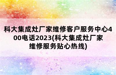 科大集成灶厂家维修客户服务中心400电话2023(科大集成灶厂家维修服务贴心热线)