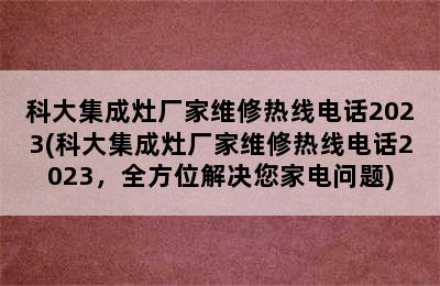 科大集成灶厂家维修热线电话2023(科大集成灶厂家维修热线电话2023，全方位解决您家电问题)