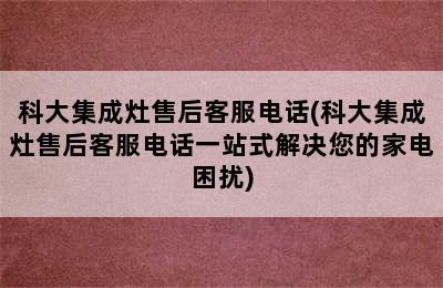 科大集成灶售后客服电话(科大集成灶售后客服电话一站式解决您的家电困扰)