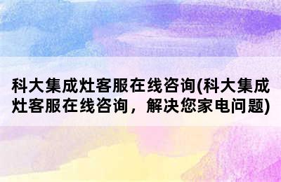 科大集成灶客服在线咨询(科大集成灶客服在线咨询，解决您家电问题)