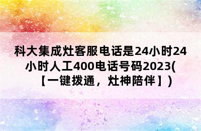 科大集成灶客服电话是24小时24小时人工400电话号码2023(【一键拨通，灶神陪伴】)