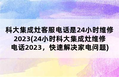 科大集成灶客服电话是24小时维修2023(24小时科大集成灶维修电话2023，快速解决家电问题)