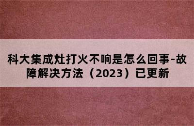 科大集成灶打火不响是怎么回事-故障解决方法（2023）已更新