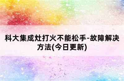 科大集成灶打火不能松手-故障解决方法(今日更新)