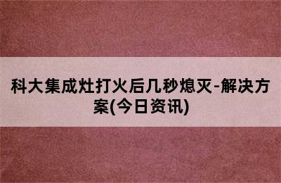 科大集成灶打火后几秒熄灭-解决方案(今日资讯)