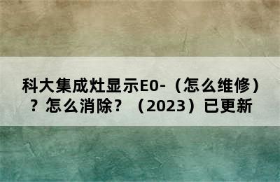 科大集成灶显示E0-（怎么维修）？怎么消除？（2023）已更新