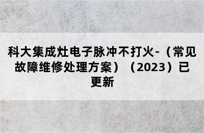 科大集成灶电子脉冲不打火-（常见故障维修处理方案）（2023）已更新