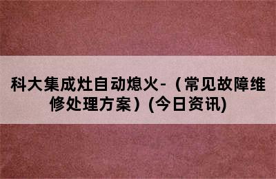 科大集成灶自动熄火-（常见故障维修处理方案）(今日资讯)