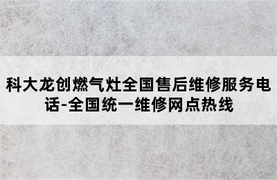 科大龙创燃气灶全国售后维修服务电话-全国统一维修网点热线