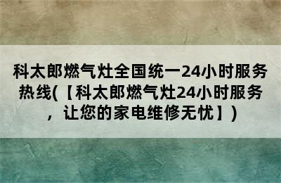 科太郎燃气灶全国统一24小时服务热线(【科太郎燃气灶24小时服务，让您的家电维修无忧】)