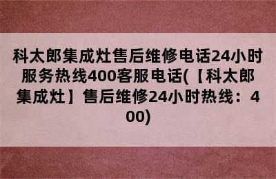 科太郎集成灶售后维修电话24小时服务热线400客服电话(【科太郎集成灶】售后维修24小时热线：400)