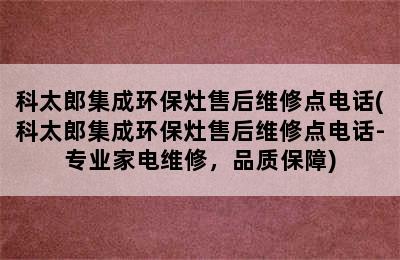 科太郎集成环保灶售后维修点电话(科太郎集成环保灶售后维修点电话-专业家电维修，品质保障)