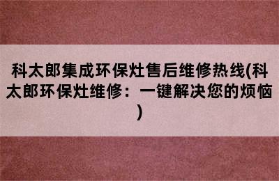 科太郎集成环保灶售后维修热线(科太郎环保灶维修：一键解决您的烦恼)