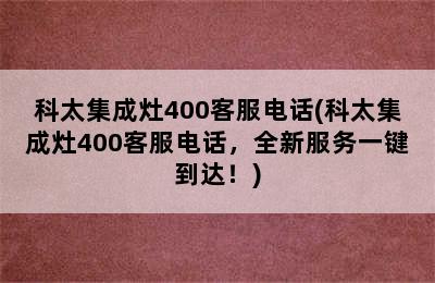 科太集成灶400客服电话(科太集成灶400客服电话，全新服务一键到达！)