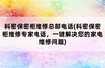 科密保密柜维修总部电话(科密保密柜维修专家电话，一键解决您的家电维修问题)