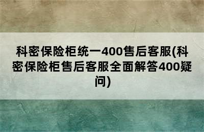 科密保险柜统一400售后客服(科密保险柜售后客服全面解答400疑问)