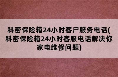 科密保险箱24小时客户服务电话(科密保险箱24小时客服电话解决你家电维修问题)