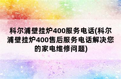 科尔浦壁挂炉400服务电话(科尔浦壁挂炉400售后服务电话解决您的家电维修问题)