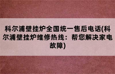 科尔浦壁挂炉全国统一售后电话(科尔浦壁挂炉维修热线：帮您解决家电故障)