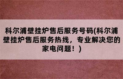 科尔浦壁挂炉售后服务号码(科尔浦壁挂炉售后服务热线，专业解决您的家电问题！)