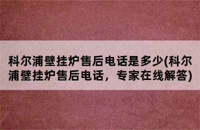 科尔浦壁挂炉售后电话是多少(科尔浦壁挂炉售后电话，专家在线解答)