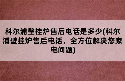 科尔浦壁挂炉售后电话是多少(科尔浦壁挂炉售后电话，全方位解决您家电问题)