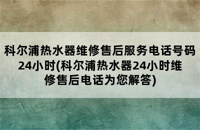 科尔浦热水器维修售后服务电话号码24小时(科尔浦热水器24小时维修售后电话为您解答)