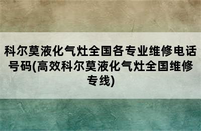 科尔莫液化气灶全国各专业维修电话号码(高效科尔莫液化气灶全国维修专线)