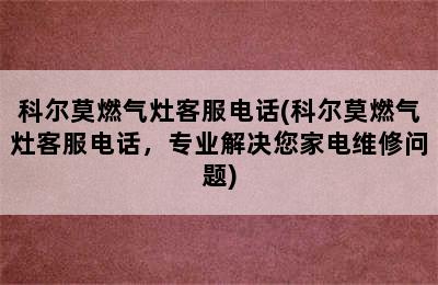 科尔莫燃气灶客服电话(科尔莫燃气灶客服电话，专业解决您家电维修问题)