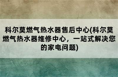 科尔莫燃气热水器售后中心(科尔莫燃气热水器维修中心，一站式解决您的家电问题)