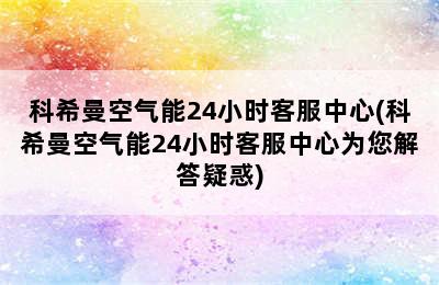 科希曼空气能24小时客服中心(科希曼空气能24小时客服中心为您解答疑惑)