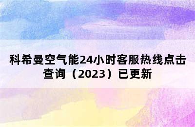 科希曼空气能24小时客服热线点击查询（2023）已更新